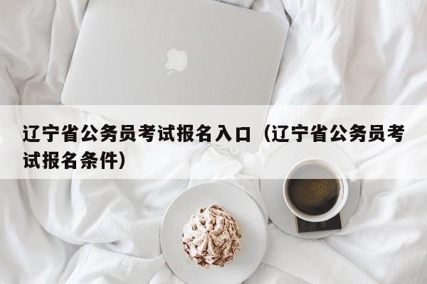 辽宁省公务员考试报名入口（辽宁省公务员考试报名条件）