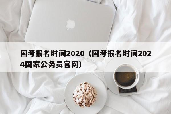 国考报名时间2020（国考报名时间2024国家公务员官网）