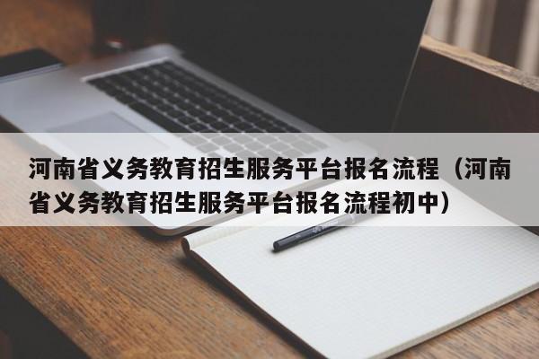 河南省义务教育招生服务平台报名流程（河南省义务教育招生服务平台报名流程初中）