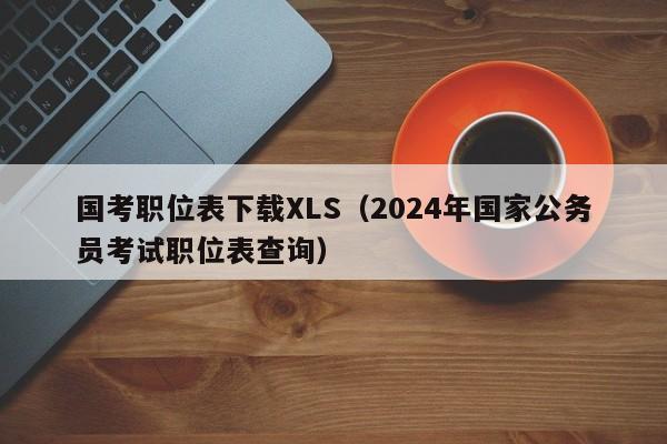 国考职位表下载XLS（2024年国家公务员考试职位表查询）