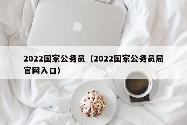 2022国家公务员（2022国家公务员局官网入口）