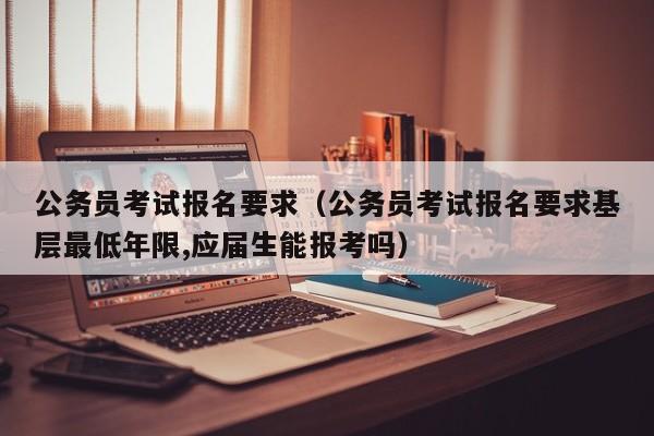 公务员考试报名要求（公务员考试报名要求基层最低年限,应届生能报考吗）