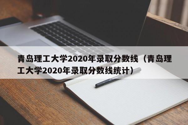 青岛理工大学2020年录取分数线（青岛理工大学2020年录取分数线统计）