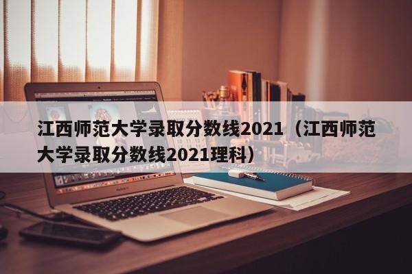 江西师范大学录取分数线2021（江西师范大学录取分数线2021理科）