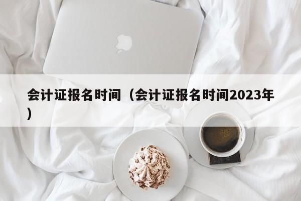 会计证报名时间（会计证报名时间2023年）