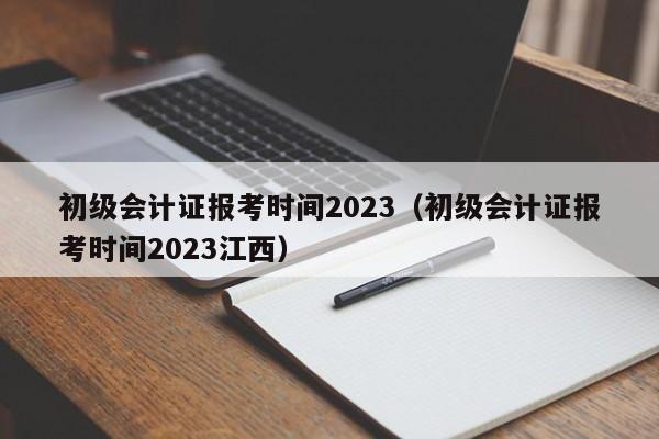 初级会计证报考时间2023（初级会计证报考时间2023江西）