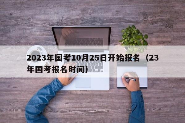 2023年国考10月25日开始报名（23年国考报名时间）