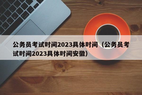 公务员考试时间2023具体时间（公务员考试时间2023具体时间安徽）